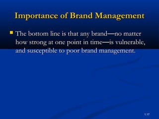 Importance of Brand Management
   The bottom line is that any brand—no matter
    how strong at one point in time—is vulnerable,
    and susceptible to poor brand management.




                                                 1.17
 