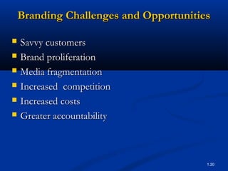 Branding Challenges and Opportunities

   Savvy customers
   Brand proliferation
   Media fragmentation
   Increased competition
   Increased costs
   Greater accountability



                                        1.20
 