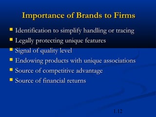 Importance of Brands to Firms
   Identification to simplify handling or tracing
   Legally protecting unique features
   Signal of quality level
   Endowing products with unique associations
   Source of competitive advantage
   Source of financial returns



                                         1.12
 