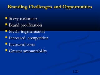 Branding Challenges and Opportunities

   Savvy customers
   Brand proliferation
   Media fragmentation
   Increased competition
   Increased costs
   Greater accountability



                                1.20
 