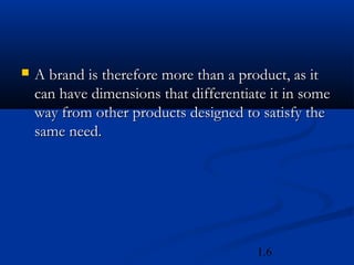    A brand is therefore more than a product, as it
    can have dimensions that differentiate it in some
    way from other products designed to satisfy the
    same need.




                                        1.6
 