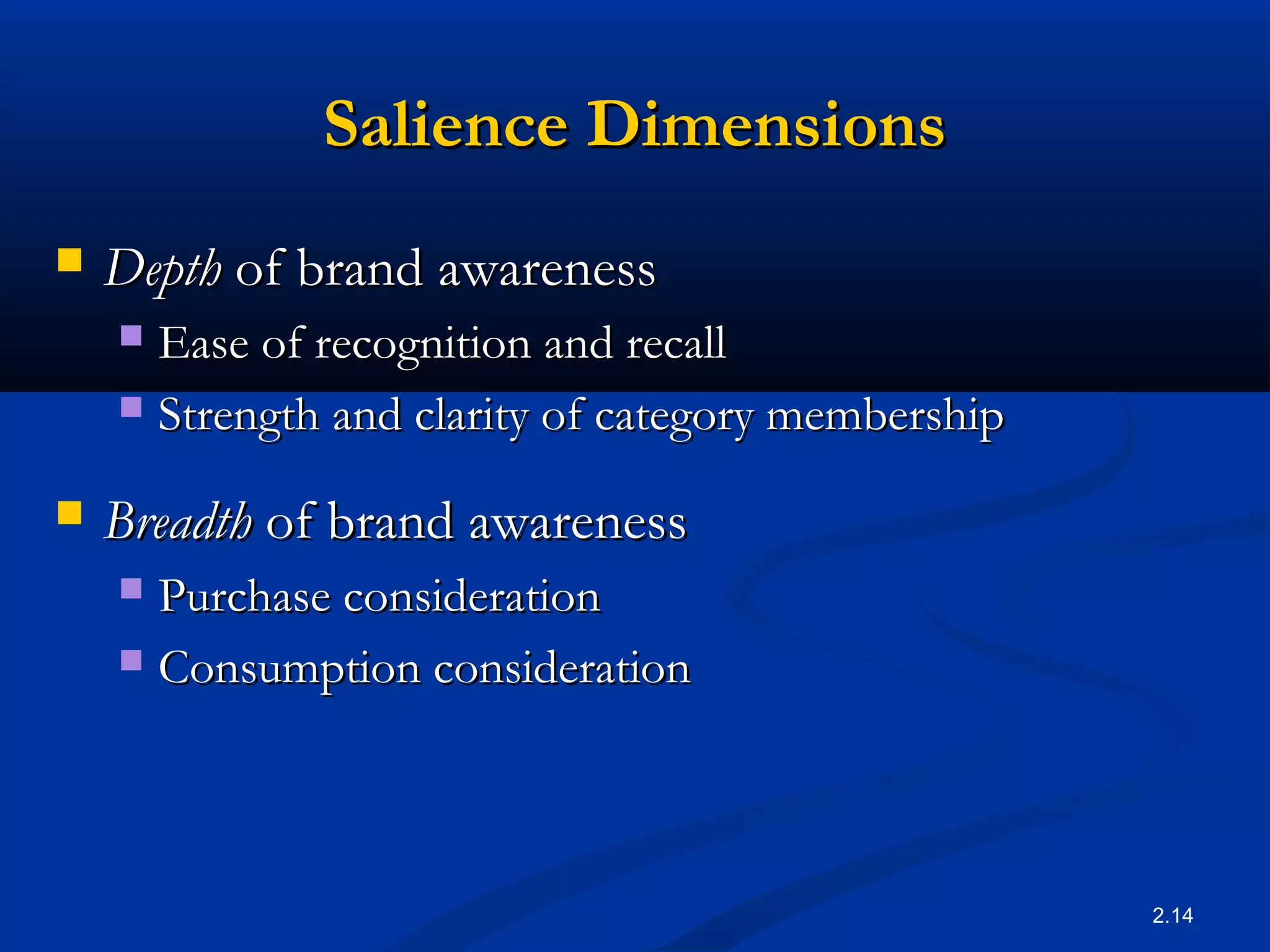 2.14
Salience DimensionsSalience Dimensions
 DepthDepth of brand awarenessof brand awareness
 Ease of recognition and recallEase of recognition and recall
 Strength and clarity of category membershipStrength and clarity of category membership
 BreadthBreadth of brand awarenessof brand awareness
 Purchase considerationPurchase consideration
 Consumption considerationConsumption consideration
 