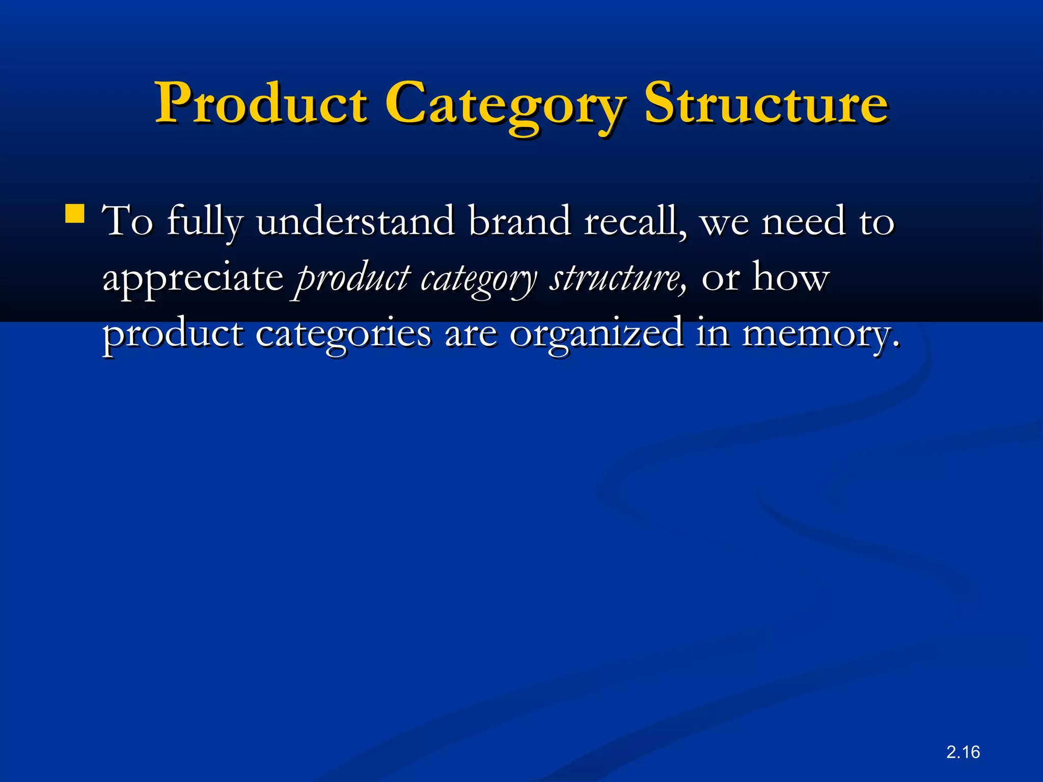 2.16
Product Category StructureProduct Category Structure
 To fully understand brand recall, we need toTo fully understand brand recall, we need to
appreciateappreciate product category structure,product category structure, or howor how
product categories are organized in memory.product categories are organized in memory.
 