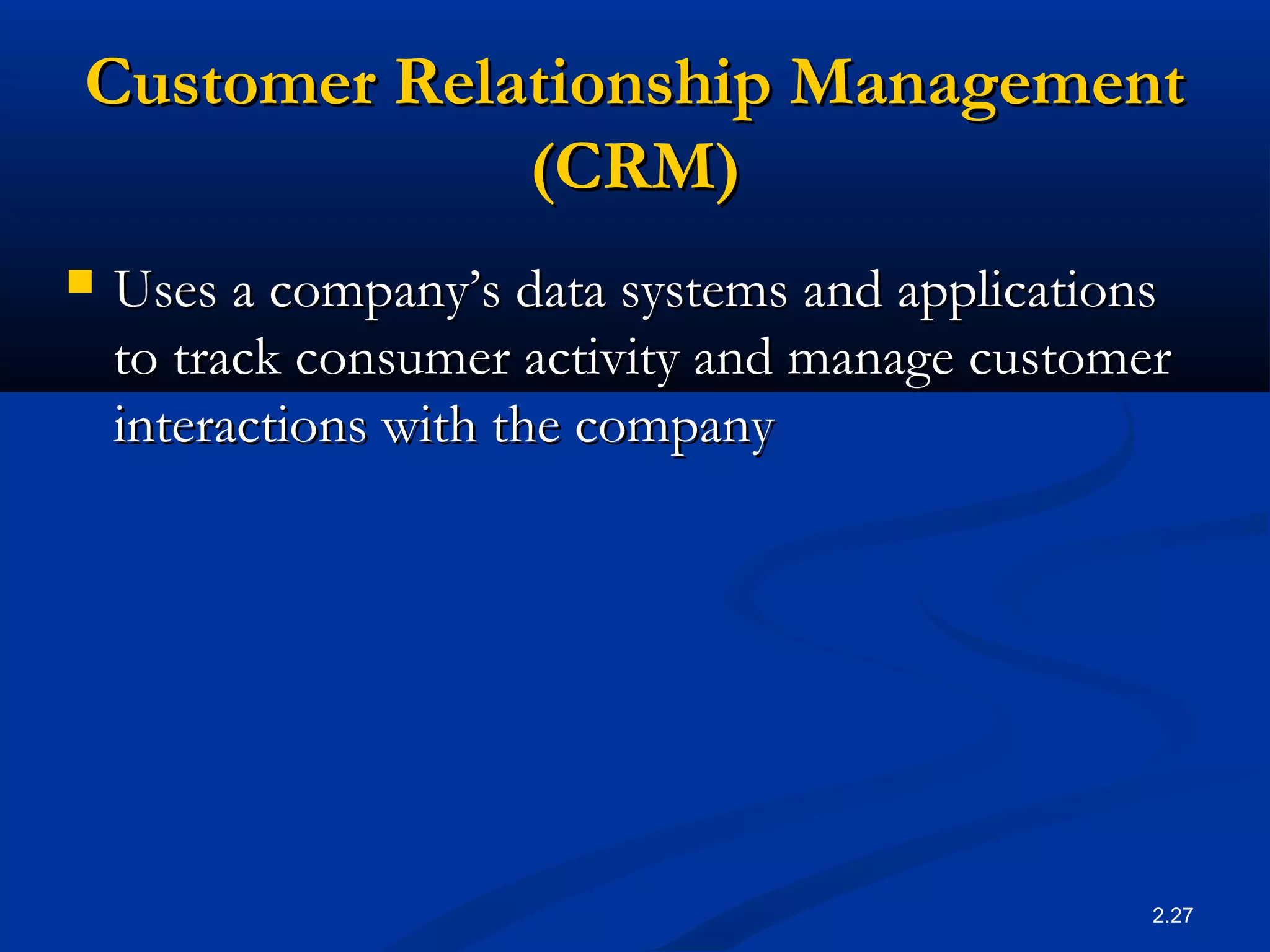 2.27
Customer Relationship ManagementCustomer Relationship Management
(CRM)(CRM)
 Uses a company’s data systems and applicationsUses a company’s data systems and applications
to track consumer activity and manage customerto track consumer activity and manage customer
interactions with the companyinteractions with the company
 