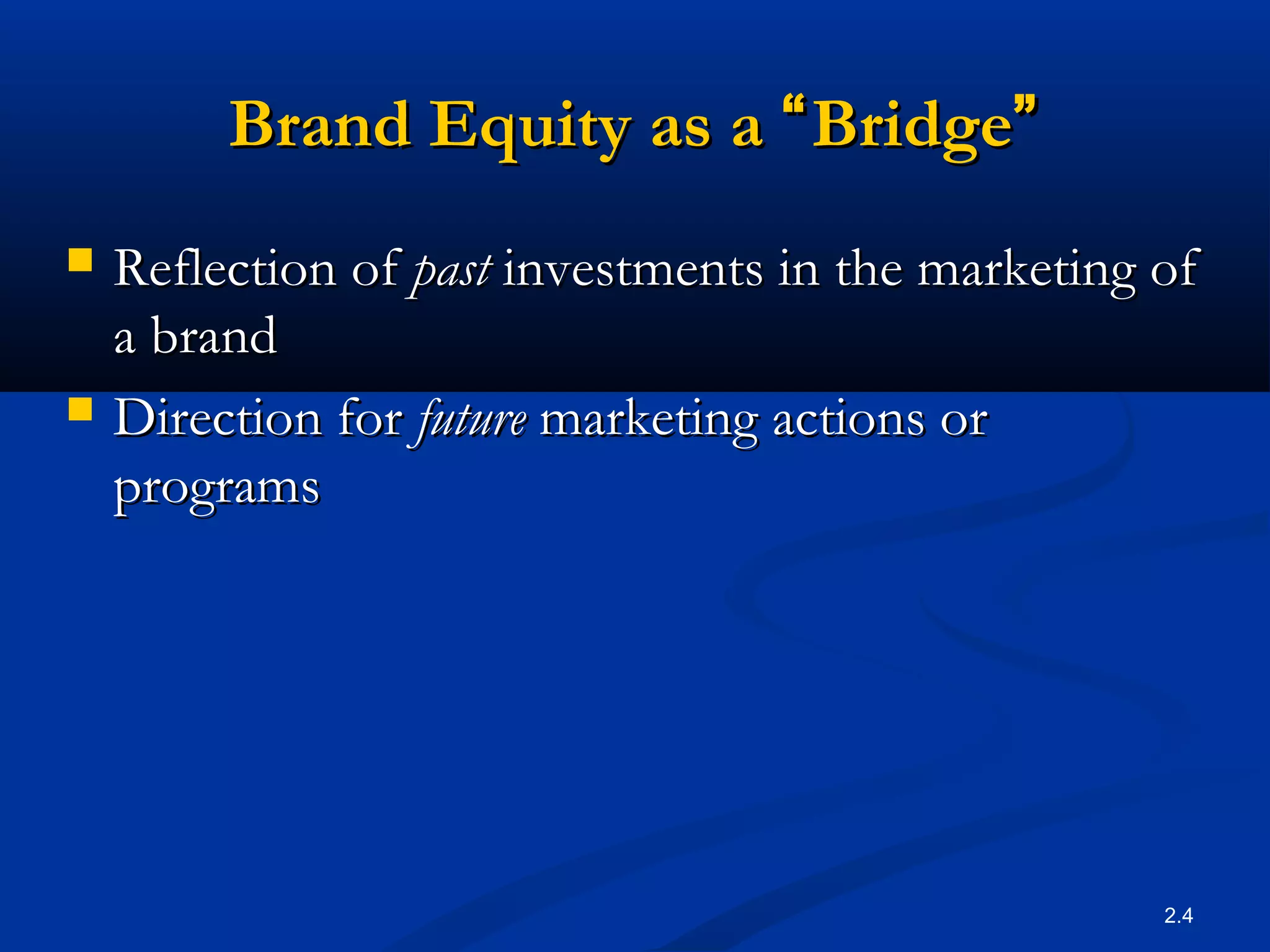 2.4
Brand Equity as aBrand Equity as a ““BridgeBridge””
 Reflection ofReflection of pastpast investments in the marketing ofinvestments in the marketing of
a branda brand
 Direction forDirection for futurefuture marketing actions ormarketing actions or
programsprograms
 