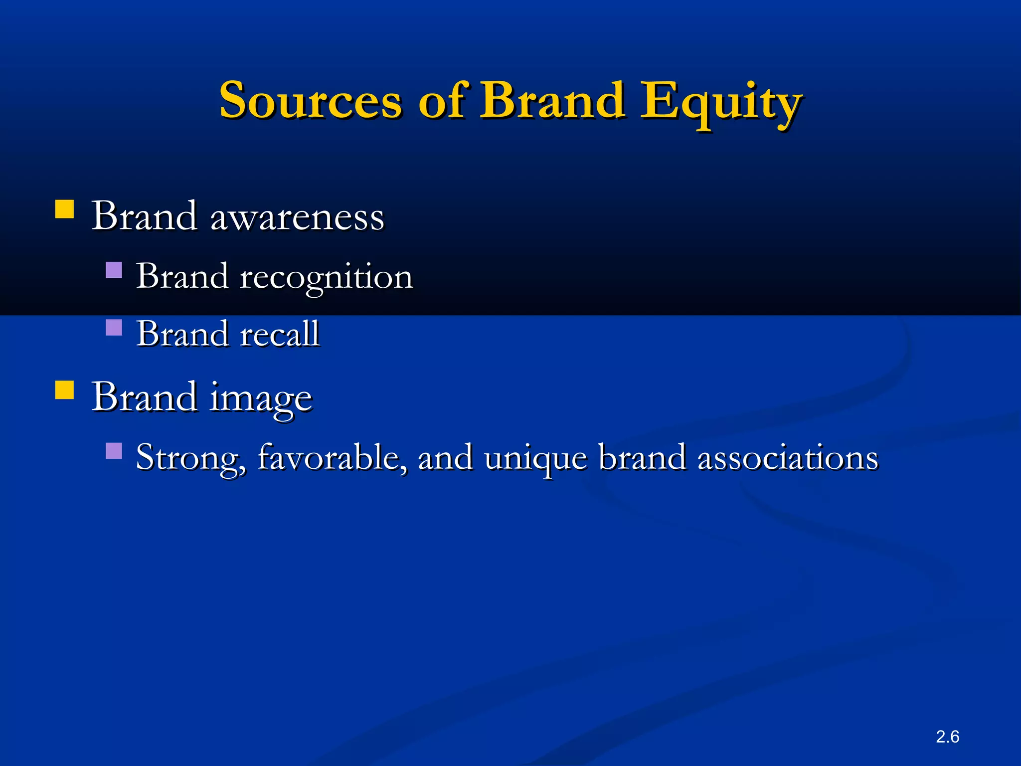 2.6
Sources of Brand EquitySources of Brand Equity
 Brand awarenessBrand awareness
 Brand recognitionBrand recognition
 Brand recallBrand recall
 Brand imageBrand image
 Strong, favorable, and unique brand associationsStrong, favorable, and unique brand associations
 