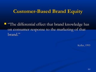 2.2
Customer-Based Brand EquityCustomer-Based Brand Equity
 ““The differential effect that brand knowledge hasThe differential effect that brand knowledge has
on consumer response to the marketing of thaton consumer response to the marketing of that
brand.”brand.”
Keller, 1993Keller, 1993
 