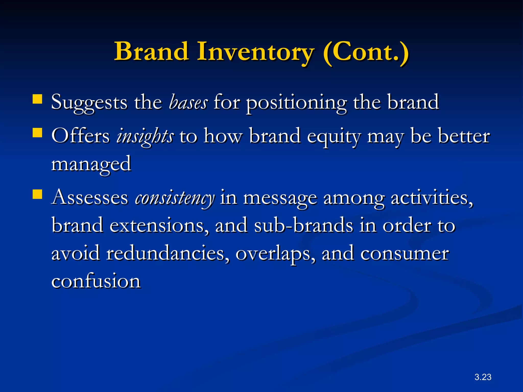 Brand Inventory (Cont.) Suggests the  bases  for positioning the brand Offers  insights  to how brand equity may be better managed Assesses  consistency  in message among activities, brand extensions, and sub-brands in order to avoid redundancies, overlaps, and consumer confusion 