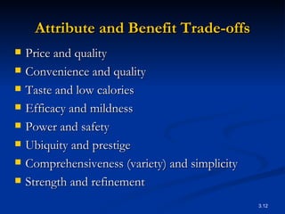 Attribute and Benefit Trade-offs Price and quality Convenience and quality Taste and low calories Efficacy and mildness Power and safety Ubiquity and prestige Comprehensiveness (variety) and simplicity Strength and refinement 