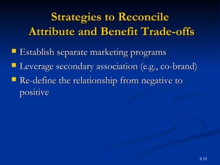 Strategies to Reconcile  Attribute and Benefit Trade-offs Establish separate marketing programs Leverage secondary association (e.g., co-brand) Re-define the relationship from negative to positive 