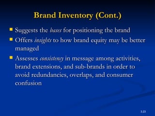 Brand Inventory (Cont.) Suggests the  bases  for positioning the brand Offers  insights  to how brand equity may be better managed Assesses  consistency  in message among activities, brand extensions, and sub-brands in order to avoid redundancies, overlaps, and consumer confusion 