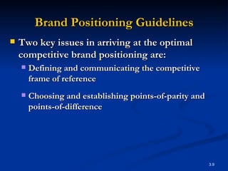 Brand Positioning Guidelines Two key issues in arriving at the optimal competitive brand positioning are: Defining and communicating the competitive frame of reference Choosing and establishing points-of-parity and points-of-difference   