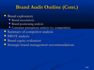 Brand Audit Outline (Cont.)
   Brand exploratory
       Brand associations
       Brand positioning analysis
       Consumer perceptions analysis (vs. competition)
   Summary of competitor analysis
   SWOT analysis
   Brand equity evaluation
   Strategic brand management recommendations




                                                          3.26
 