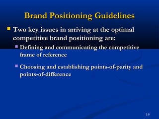 Brand Positioning Guidelines
   Two key issues in arriving at the optimal
    competitive brand positioning are:
       Defining and communicating the competitive
        frame of reference
       Choosing and establishing points-of-parity and
        points-of-difference




                                                         3.9
 
