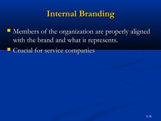 3.18
Internal BrandingInternal Branding
 Members of the organization are properly alignedMembers of the organization are properly aligned
with the brand and what it represents.with the brand and what it represents.
 Crucial for service companiesCrucial for service companies
 