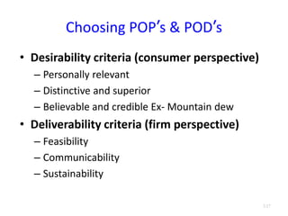 Choosing POP’s & POD’s
• Desirability criteria (consumer perspective)
– Personally relevant
– Distinctive and superior
– Believable and credible Ex- Mountain dew
• Deliverability criteria (firm perspective)
– Feasibility
– Communicability
– Sustainability
3.17
 