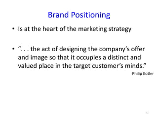 Brand Positioning
• Is at the heart of the marketing strategy
• “. . . the act of designing the company’s offer
and image so that it occupies a distinct and
valued place in the target customer’s minds.”
Philip Kotler
3.2
 