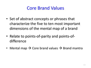 Core Brand Values
• Set of abstract concepts or phrases that
characterize the five to ten most important
dimensions of the mental map of a brand
• Relate to points-of-parity and points-of-
difference
• Mental map  Core brand values  Brand mantra
3.20
 