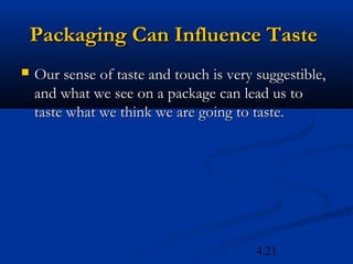 Packaging Can Influence Taste
   Our sense of taste and touch is very suggestible,
    and what we see on a package can lead us to
    taste what we think we are going to taste.




                                         4.21
 