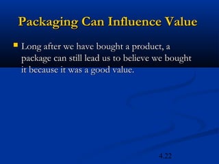 Packaging Can Influence Value
   Long after we have bought a product, a
    package can still lead us to believe we bought
    it because it was a good value.




                                         4.22
 