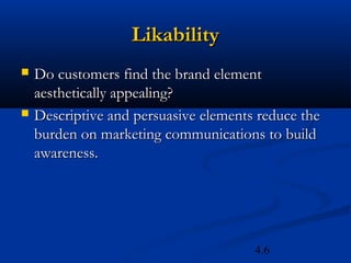 Likability
   Do customers find the brand element
    aesthetically appealing?
   Descriptive and persuasive elements reduce the
    burden on marketing communications to build
    awareness.




                                       4.6
 