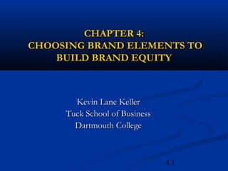 4.1
CHAPTER 4:
CHAPTER 4:
CHOOSING BRAND ELEMENTS TO
CHOOSING BRAND ELEMENTS TO
BUILD BRAND EQUITY
BUILD BRAND EQUITY
Kevin Lane Keller
Kevin Lane Keller
Tuck School of Business
Tuck School of Business
Dartmouth College
Dartmouth College
 