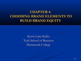 4.1
CHAPTER 4:CHAPTER 4:
CHOOSING BRAND ELEMENTS TOCHOOSING BRAND ELEMENTS TO
BUILD BRAND EQUITYBUILD BRAND EQUITY
Kevin Lane KellerKevin Lane Keller
Tuck School of BusinessTuck School of Business
Dartmouth CollegeDartmouth College
 