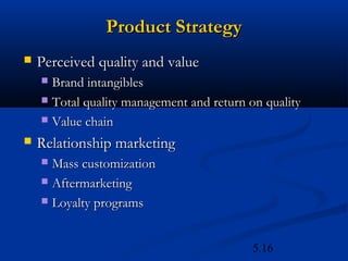 Product Strategy
   Perceived quality and value
     Brand intangibles
     Total quality management and return on quality

     Value chain

   Relationship marketing
     Mass customization
     Aftermarketing

     Loyalty programs




                                           5.16
 