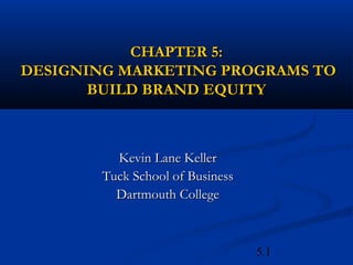 5.1
CHAPTER 5:
CHAPTER 5:
DESIGNING MARKETING PROGRAMS TO
DESIGNING MARKETING PROGRAMS TO
BUILD BRAND EQUITY
BUILD BRAND EQUITY
Kevin Lane Keller
Kevin Lane Keller
Tuck School of Business
Tuck School of Business
Dartmouth College
Dartmouth College
 