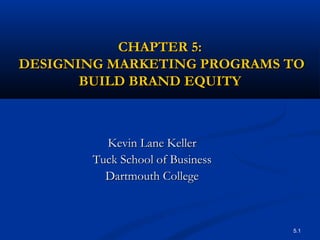 5.1
CHAPTER 5:CHAPTER 5:
DESIGNING MARKETING PROGRAMS TODESIGNING MARKETING PROGRAMS TO
BUILD BRAND EQUITYBUILD BRAND EQUITY
Kevin Lane KellerKevin Lane Keller
Tuck School of BusinessTuck School of Business
Dartmouth CollegeDartmouth College
 