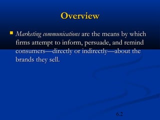Overview
   Marketing communications are the means by which
    firms attempt to inform, persuade, and remind
    consumers—directly or indirectly—about the
    brands they sell.




                                        6.2
 
