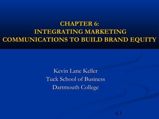 6.1
CHAPTER 6:CHAPTER 6:
INTEGRATING MARKETINGINTEGRATING MARKETING
COMMUNICATIONS TO BUILD BRAND EQUITYCOMMUNICATIONS TO BUILD BRAND EQUITY
Kevin Lane KellerKevin Lane Keller
Tuck School of BusinessTuck School of Business
Dartmouth CollegeDartmouth College
 
