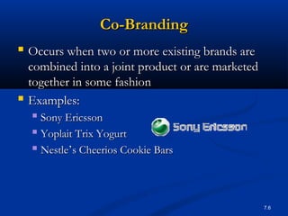 Co-Branding
 Occurs when two or more existing brands are
  combined into a joint product or are marketed
  together in some fashion
 Examples:
   Sony Ericsson
   Yoplait Trix Yogurt
   Nestle’s Cheerios Cookie Bars



                                                  7.6
 