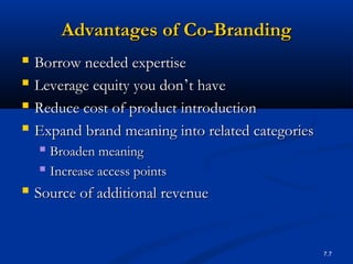 7.7
Advantages of Co-BrandingAdvantages of Co-Branding
 Borrow needed expertiseBorrow needed expertise
 Leverage equity you donLeverage equity you don’’t havet have
 Reduce cost of product introductionReduce cost of product introduction
 Expand brand meaning into related categoriesExpand brand meaning into related categories
 Broaden meaningBroaden meaning
 Increase access pointsIncrease access points
 Source of additional revenueSource of additional revenue
 