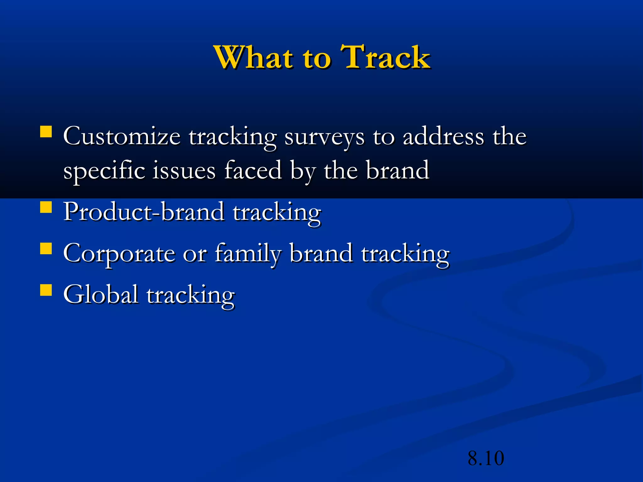 8.10
What to TrackWhat to Track
 Customize tracking surveys to address theCustomize tracking surveys to address the
specific issues faced by the brandspecific issues faced by the brand
 Product-brand trackingProduct-brand tracking
 Corporate or family brand trackingCorporate or family brand tracking
 Global trackingGlobal tracking
 