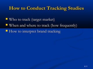 8.11
How to Conduct Tracking StudiesHow to Conduct Tracking Studies
 Who to track (target market)Who to track (target market)
 When and where to track (how frequently)When and where to track (how frequently)
 How to interpret brand trackingHow to interpret brand tracking
 