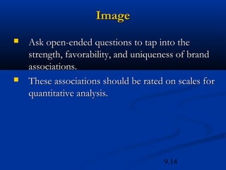 Image
   Ask open-ended questions to tap into the
    strength, favorability, and uniqueness of brand
    associations.
   These associations should be rated on scales for
    quantitative analysis.




                                      9.14
 