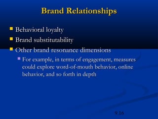 Brand Relationships
   Behavioral loyalty
   Brand substitutability
   Other brand resonance dimensions
       For example, in terms of engagement, measures
        could explore word-of-mouth behavior, online
        behavior, and so forth in depth




                                            9.16
 
