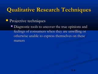Qualitative Research Techniques
   Projective techniques
       Diagnostic tools to uncover the true opinions and
        feelings of consumers when they are unwilling or
        otherwise unable to express themselves on these
        matters




                                              9.4
 