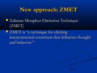 New approach: ZMET
   Zaltman Metaphor Elicitation Technique
    (ZMET)
   ZMET is “a technique for eliciting
    interconnected constructs that influence thought
    and behavior.”




                                       9.6
 