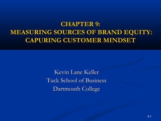 9.1
CHAPTER 9:CHAPTER 9:
MEASURING SOURCES OF BRAND EQUITY:MEASURING SOURCES OF BRAND EQUITY:
CAPURING CUSTOMER MINDSETCAPURING CUSTOMER MINDSET
Kevin Lane KellerKevin Lane Keller
Tuck School of BusinessTuck School of Business
Dartmouth CollegeDartmouth College
 