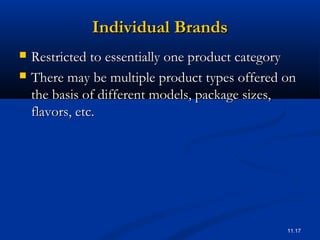 11.17
Individual BrandsIndividual Brands
 Restricted to essentially one product categoryRestricted to essentially one product category
 There may be multiple product types offered onThere may be multiple product types offered on
the basis of different models, package sizes,the basis of different models, package sizes,
flavors, etc.flavors, etc.
 