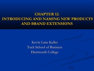 12.1
CHAPTER 12:CHAPTER 12:
INTRODUCING AND NAMING NEW PRODUCTSINTRODUCING AND NAMING NEW PRODUCTS
AND BRAND EXTENSIONSAND BRAND EXTENSIONS
Kevin Lane KellerKevin Lane Keller
Tuck School of BusinessTuck School of Business
Dartmouth CollegeDartmouth College
 
