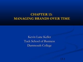 13.1
CHAPTER 13:CHAPTER 13:
MANAGING BRANDS OVER TIMEMANAGING BRANDS OVER TIME
Kevin Lane KellerKevin Lane Keller
Tuck School of BusinessTuck School of Business
Dartmouth CollegeDartmouth College
 