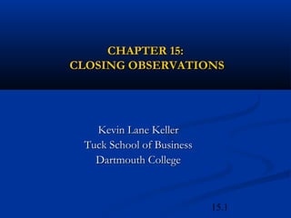 15.1
CHAPTER 15:CHAPTER 15:
CLOSING OBSERVATIONSCLOSING OBSERVATIONS
Kevin Lane KellerKevin Lane Keller
Tuck School of BusinessTuck School of Business
Dartmouth CollegeDartmouth College
 
