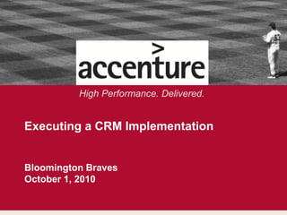 High Performance. Delivered.


                Executing a CRM Implementation


                Bloomington Braves
                October 1, 2010
© 2010 Accenture. All Rights Reserved




                                                                       1
 