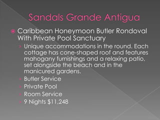  Caribbean Honeymoon Butler Rondoval
With Private Pool Sanctuary
› Unique accommodations in the round. Each
cottage has cone-shaped roof and features
mahogany furnishings and a relaxing patio,
set alongside the beach and in the
manicured gardens.
› Butler Service
› Private Pool
› Room Service
› 9 Nights $11,248
 