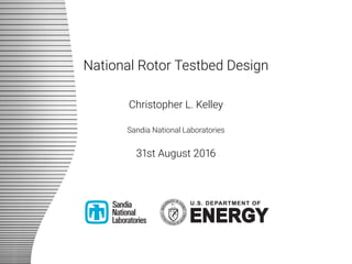 National Rotor Testbed Design
Christopher L. Kelley
Sandia National Laboratories
31st August 2016
 