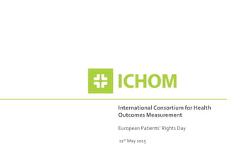 International Consortium for Health
Outcomes Measurement
European Patients’ Rights Day
12th
May 2015
 