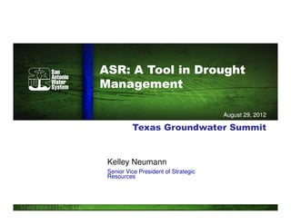 ASR: A Tool in Drought
Management

                                      August 29, 2012

          Texas Groundwater Summit


 Kelley Neumann
 Senior Vice President of Strategic
 Resources
 